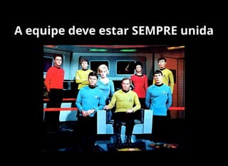 A equipe deve estar SEMPRE unida
 