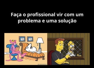 Faça o proﬁssional vir com um
problema e uma solução
 