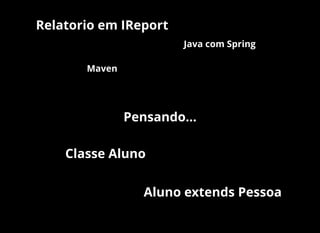 Pensando...
Classe Aluno
Aluno extends Pessoa
Relatorio em IReport
Java com Spring
Maven
 