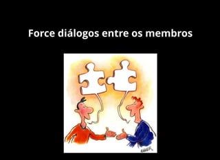 Force diálogos entre os membros
 