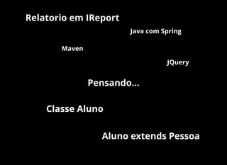 Pensando...
Classe Aluno
Aluno extends Pessoa
Relatorio em IReport
Java com Spring
Maven
JQuery
 