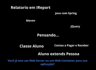 Pensando...
Classe Aluno
Aluno extends Pessoa
Relatorio em IReport
Java com Spring
Maven
JQuery
Contas a Pagar e Receber
Você já tem um Web Server ou um Web Container para sua
aplicação?
 