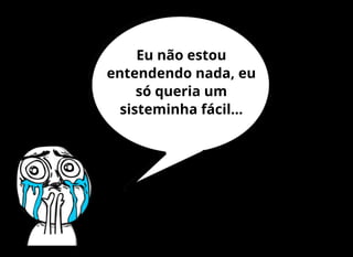 Eu não estou
entendendo nada, eu
só queria um
sisteminha fácil...
 