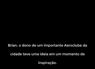 Brian, o dono de um importante Aeroclube da
cidade teve uma ideia em um momento de
inspiração.
 
