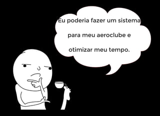 Eu poderia fazer um sistema
para meu aeroclube e
otimizar meu tempo.
 