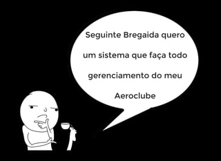 Seguinte Bregaida quero
um sistema que faça todo
gerenciamento do meu
Aeroclube
 