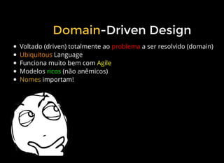 -Driven Design
Voltado (driven) totalmente ao problema a ser resolvido (domain)
Ubiquitous Language
Funciona muito bem com Agile
Modelos ricos (não anêmicos)
Nomes importam!
Domain
 