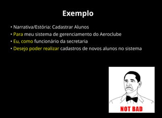 Exemplo
• Narrativa/Estória: Cadastrar Alunos
• Para meu sistema de gerenciamento do Aeroclube
• Eu, como funcionário da secretaria
• Desejo poder realizar cadastros de novos alunos no sistema
 