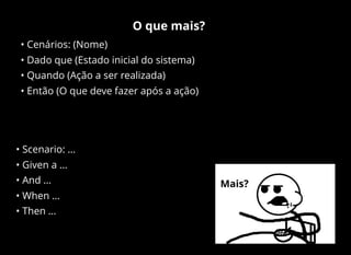 O que mais?
• Cenários: (Nome)
• Dado que (Estado inicial do sistema)
• Quando (Ação a ser realizada)
• Então (O que deve fazer após a ação)
• Scenario: …
• Given a …
• And …
• When …
• Then …
Mais?
 