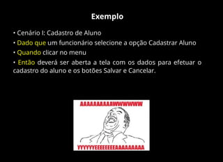 Exemplo
• Cenário I: Cadastro de Aluno
• Dado que um funcionário selecione a opção Cadastrar Aluno
• Quando clicar no menu
• Então deverá ser aberta a tela com os dados para efetuar o
cadastro do aluno e os botões Salvar e Cancelar.
 