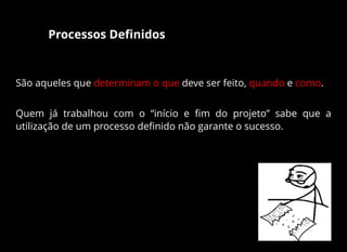 Processos Deﬁnidos
São aqueles que determinam o que deve ser feito, quando e como.
Quem já trabalhou com o “início e ﬁm do projeto” sabe que a
utilização de um processo deﬁnido não garante o sucesso.
 
