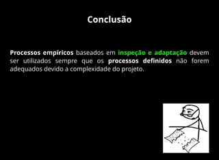 Conclusão
Processos empíricos baseados em inspeção e adaptação devem
ser utilizados sempre que os processos deﬁnidos não forem
adequados devido a complexidade do projeto.
 