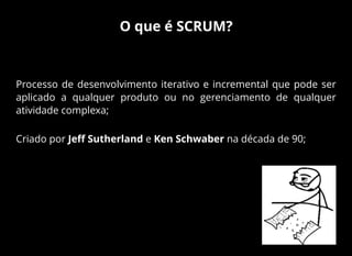 O que é SCRUM?
Processo de desenvolvimento iterativo e incremental que pode ser
aplicado a qualquer produto ou no gerenciamento de qualquer
atividade complexa;
Criado por Jeﬀ Sutherland e Ken Schwaber na década de 90;
 