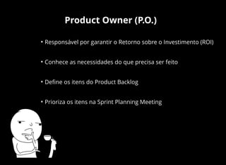 Product Owner (P.O.)
• Responsável por garantir o Retorno sobre o Investimento (ROI)
• Conhece as necessidades do que precisa ser feito
• Deﬁne os itens do Product Backlog
• Prioriza os itens na Sprint Planning Meeting
 