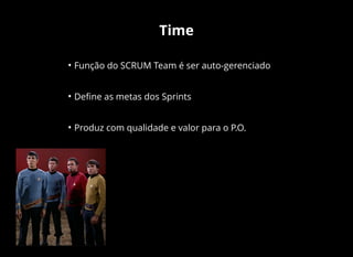 Time
• Função do SCRUM Team é ser auto-gerenciado
• Deﬁne as metas dos Sprints
• Produz com qualidade e valor para o P.O.
 