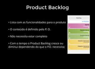 Product Backlog
• Lista com as funcionalidades para o produto
• O conteúdo é deﬁnido pelo P. O.
• Não necessita estar completo
• Com o tempo o Product Backlog cresce ou
diminui dependendo do que o P.O. necessita;
 