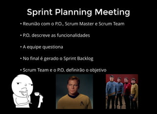 Sprint Planning Meeting
• Reunião com o P.O., Scrum Master e Scrum Team
• P.O. descreve as funcionalidades
• A equipe questiona
• No ﬁnal é gerado o Sprint Backlog
• Scrum Team e o P.O. deﬁnirão o objetivo
 