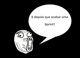 E depois que acabar uma
Sprint?
 