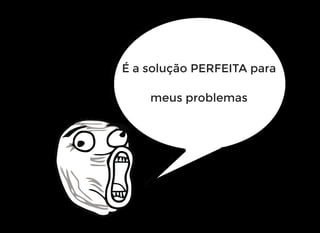 É a solução PERFEITA para
meus problemas
 