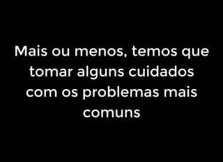 Mais ou menos, temos que
tomar alguns cuidados
com os problemas mais
comuns
 