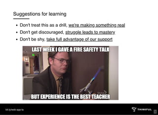 Suggestions for learning
Don't treat this as a drill, we're making something real
Don't get discouraged, struggle leads to mastery
Don't be shy, take full advantage of our support
bit.ly/web-app-la
5
 