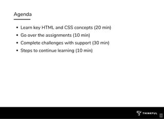 Agenda
Learn key HTML and CSS concepts (20 min)
Go over the assignments (10 min)
Complete challenges with support (30 min)
Steps to continue learning (10 min)
6
 