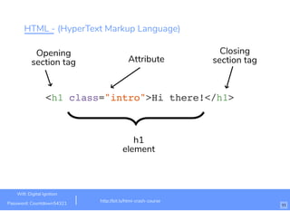 HTML - (HyperText Markup Language)
<h1 class="intro">Hi there!</h1>
Attribute
Opening
section tag
h1
element
Closing
section tag
http://bit.ly/html-crash-course
Wiﬁ: Digital Ignition
Password: Countdown54321 11
 
