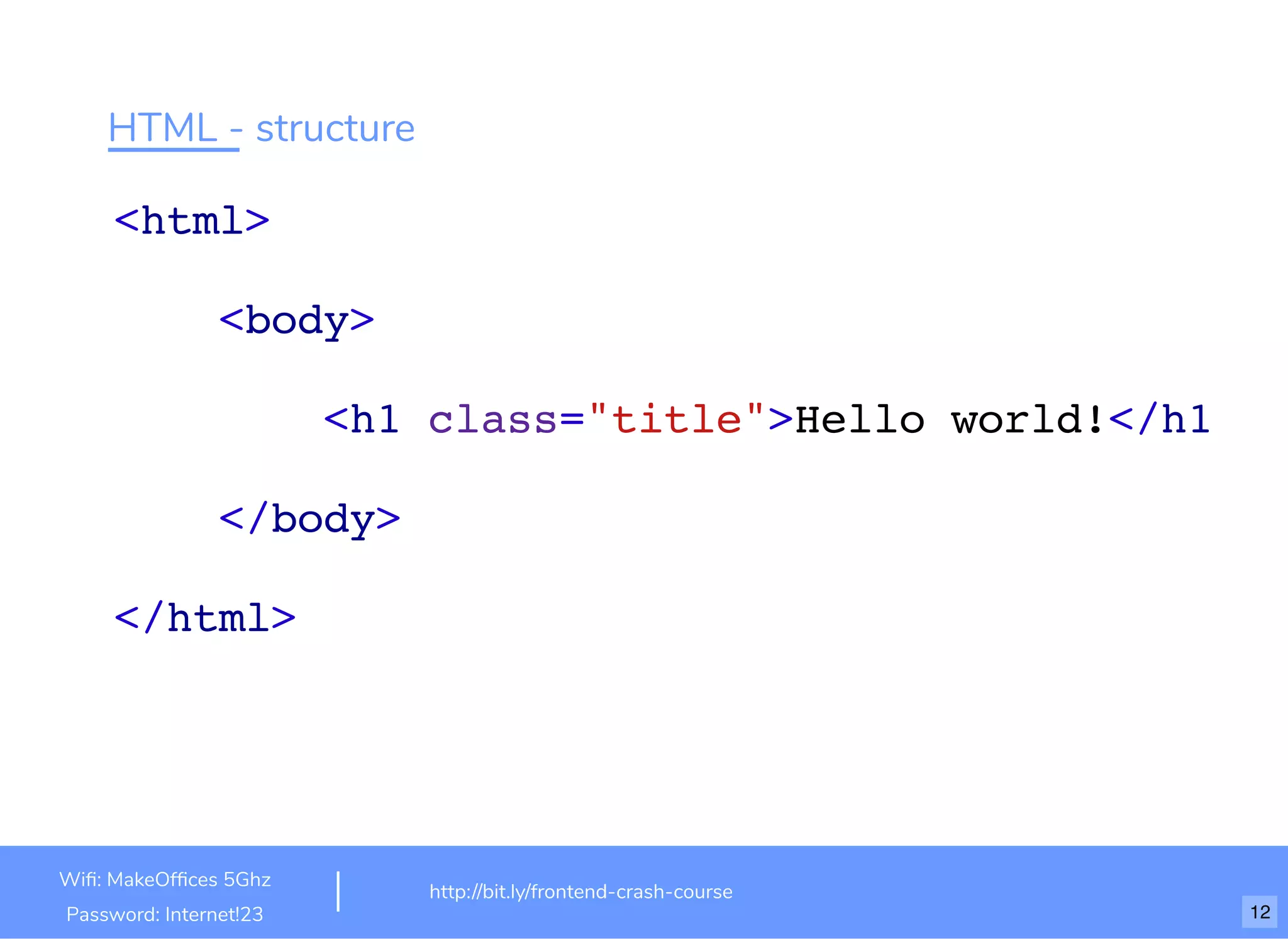 HTML - structure
<html>
<body>
<h1 class="title">Hello world!</h1>
</body>
</html>
http://bit.ly/frontend-crash-course
Wiﬁ: MakeOfﬁces 5Ghz
Password: Internet!23 12
 