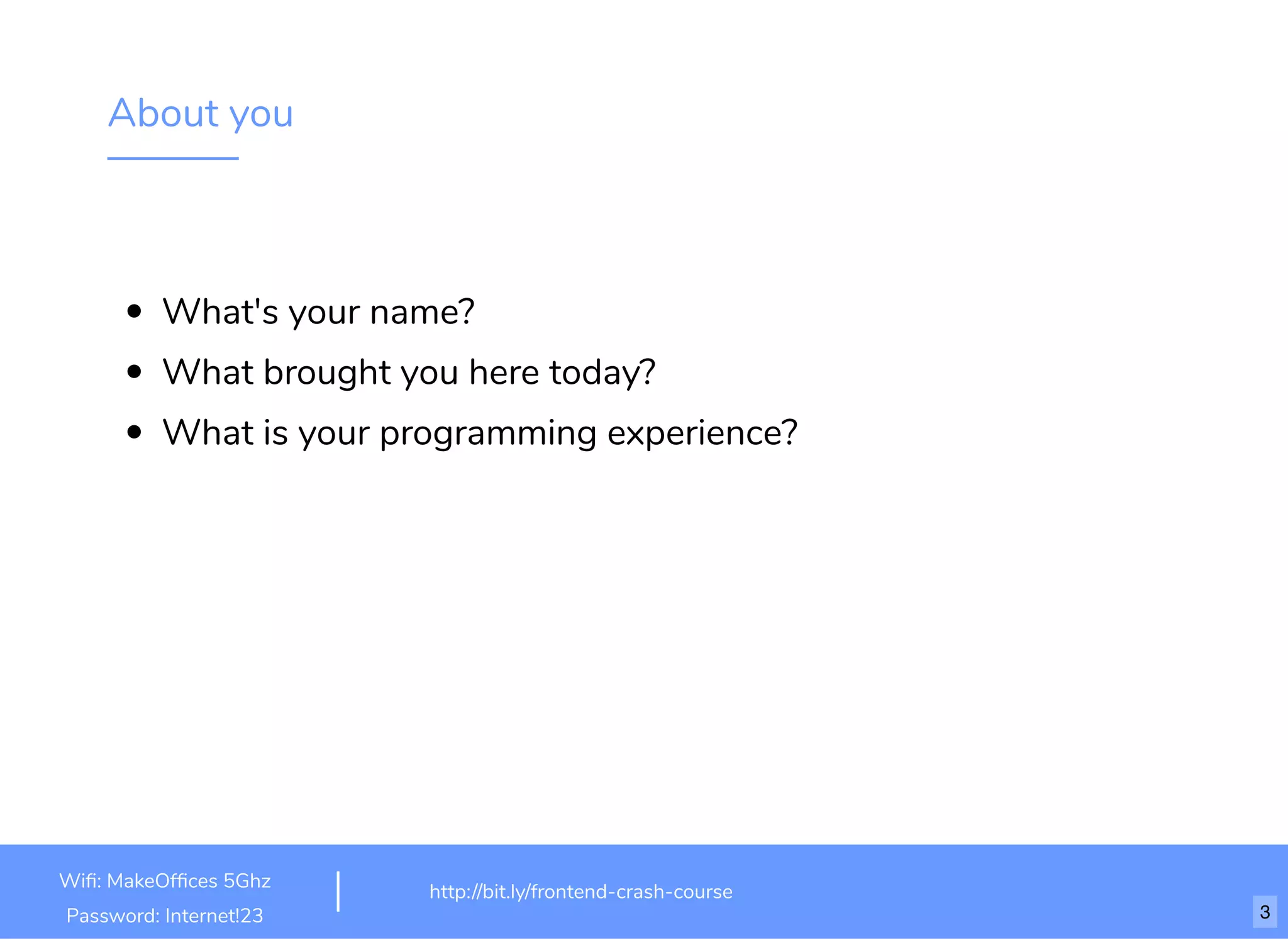 About you
What's your name?
What brought you here today?
What is your programming experience?
http://bit.ly/frontend-crash-course
Wiﬁ: MakeOfﬁces 5Ghz
Password: Internet!23 3
 