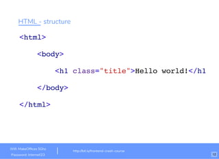 HTML - structure
<html>
<body>
<h1 class="title">Hello world!</h1>
</body>
</html>
http://bit.ly/frontend-crash-course
Wiﬁ: MakeOfﬁces 5Ghz
Password: Internet!23 12
 