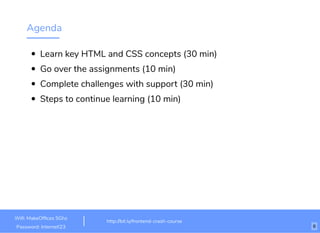 Agenda
Learn key HTML and CSS concepts (30 min)
Go over the assignments (10 min)
Complete challenges with support (30 min)
Steps to continue learning (10 min)
http://bit.ly/html-crash-coursehttp://bit.ly/frontend-crash-course
Wiﬁ: MakeOfﬁces 5Ghz
Password: Internet!23 6
 