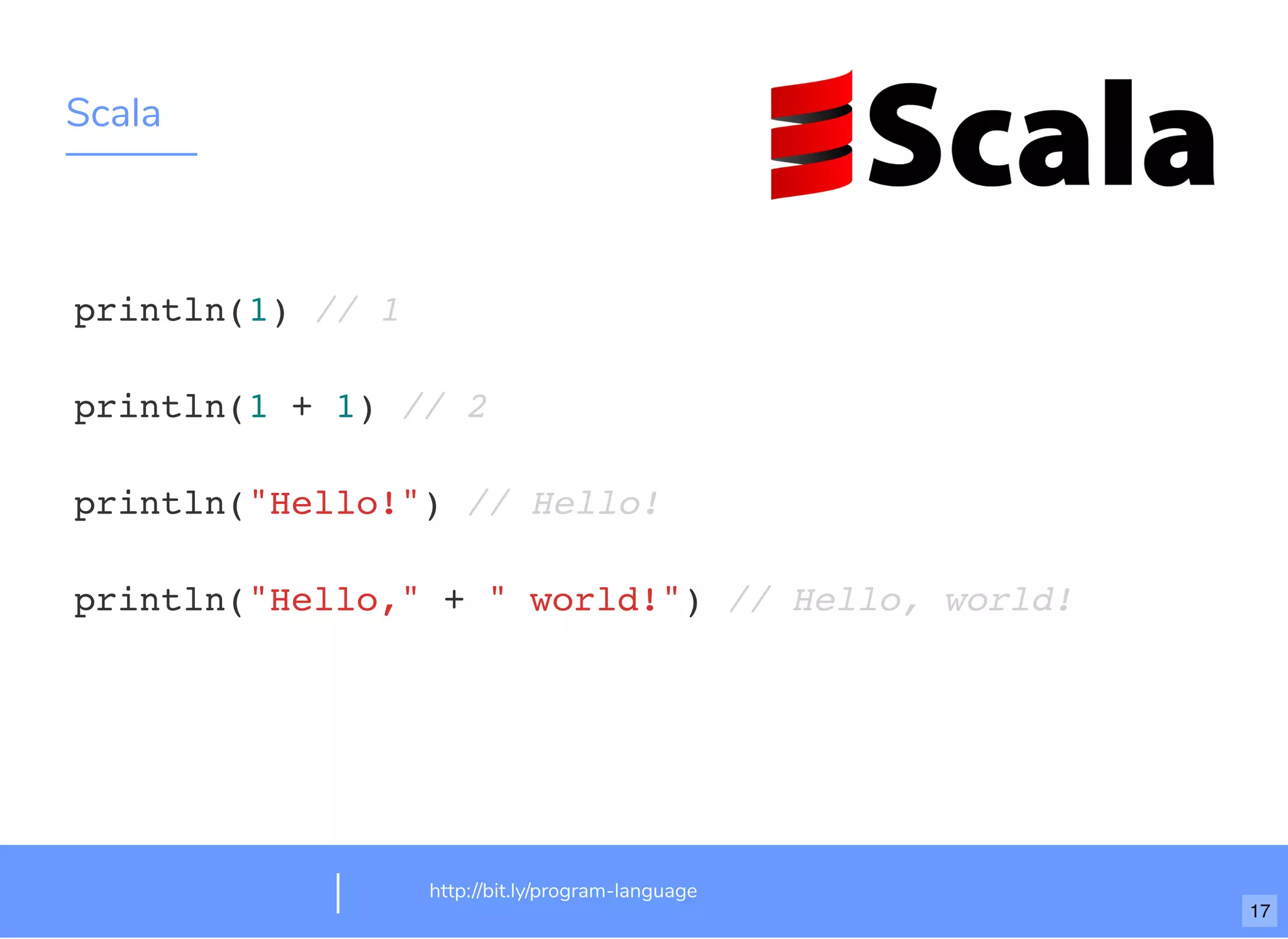 Scala
http://bit.ly/program-language
println(1) // 1
println(1 + 1) // 2
println("Hello!") // Hello!
println("Hello," + " world!") // Hello, world!
17
 