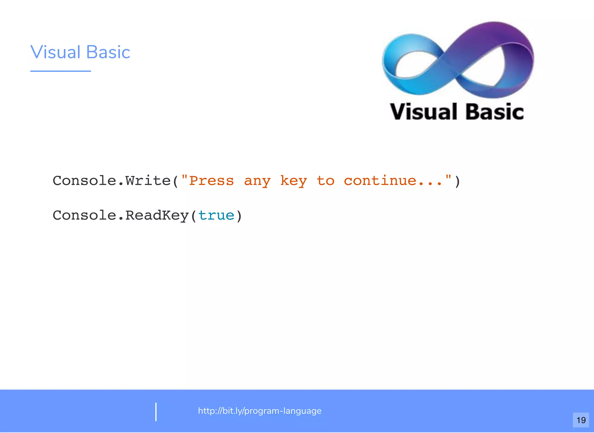 Visual Basic
http://bit.ly/program-language
Console.Write("Press any key to continue...")
Console.ReadKey(true)
19
 