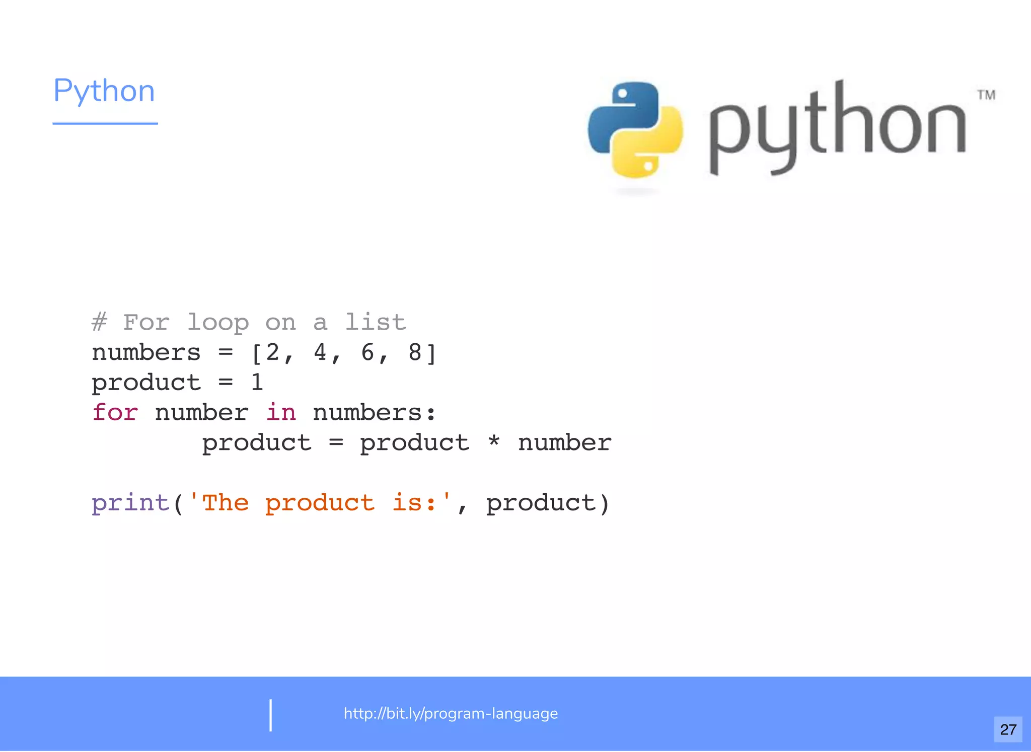 Python
http://bit.ly/program-language
# For loop on a list
numbers = [2, 4, 6, 8]
product = 1
for number in numbers:
product = product * number
print('The product is:', product)
27
 
