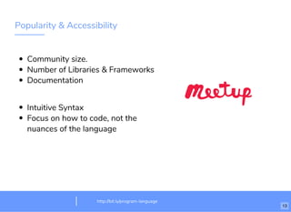 Popularity & Accessibility
Community size.
Number of Libraries & Frameworks
Documentation
Intuitive Syntax
Focus on how to code, not the
nuances of the language
http://bit.ly/program-language
13
 