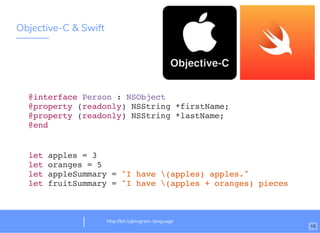 Objective-C & Swift
http://bit.ly/program-language
@interface Person : NSObject
@property (readonly) NSString *firstName;
@property (readonly) NSString *lastName;
@end
let apples = 3
let oranges = 5
let appleSummary = "I have (apples) apples."
let fruitSummary = "I have (apples + oranges) pieces of fru
15
 
