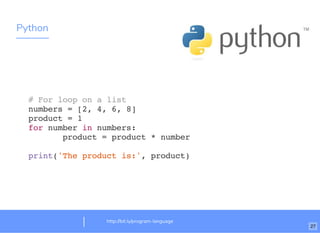 Python
http://bit.ly/program-language
# For loop on a list
numbers = [2, 4, 6, 8]
product = 1
for number in numbers:
product = product * number
print('The product is:', product)
27
 