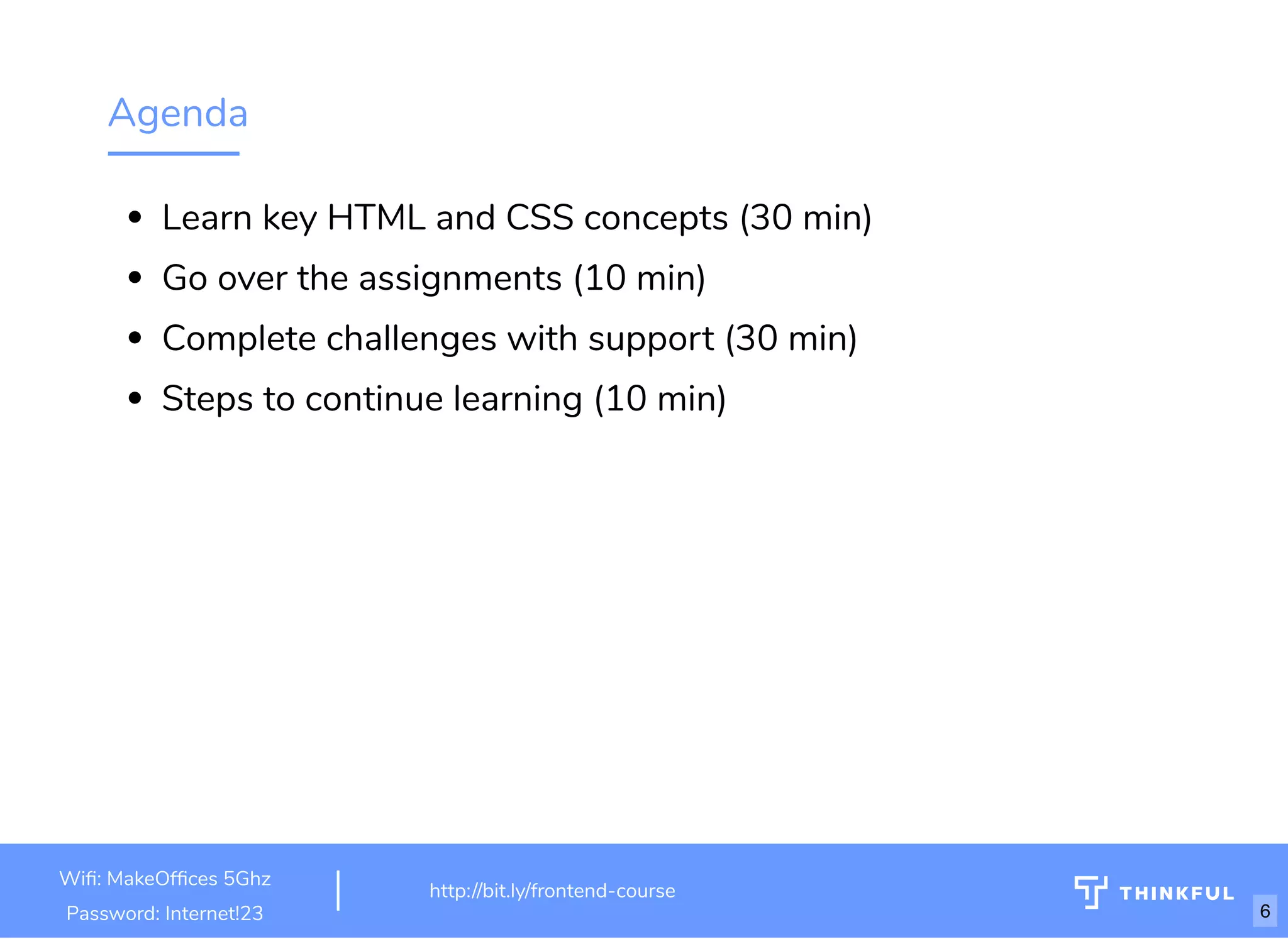 Agenda
Learn key HTML and CSS concepts (30 min)
Go over the assignments (10 min)
Complete challenges with support (30 min)
Steps to continue learning (10 min)
http://bit.ly/html-crash-course
Wi : MakeOf ces 5Ghz
Password: Internet!23
http://bit.ly/frontend-course
6
 
