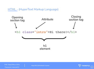 HTML - (HyperText Markup Language)
<h1 class="intro">Hi there!</h1>
Attribute
Opening
section tag
h1
element
Closing
section tag
Wi : MakeOf ces 5Ghz
Password: Internet!23
http://bit.ly/frontend-course
11
 
