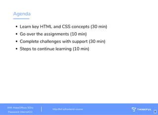 Agenda
Learn key HTML and CSS concepts (30 min)
Go over the assignments (10 min)
Complete challenges with support (30 min)
Steps to continue learning (10 min)
http://bit.ly/html-crash-course
Wi : MakeOf ces 5Ghz
Password: Internet!23
http://bit.ly/frontend-course
6
 