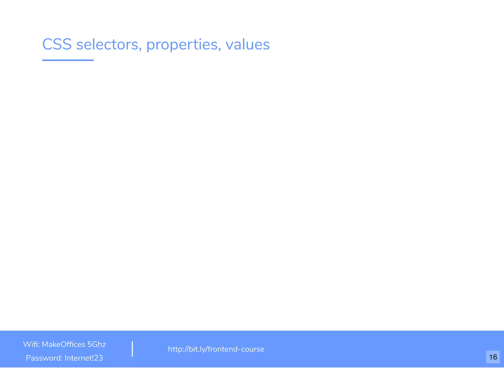 CSS selectors, properties, values Wiﬁ: MakeOfﬁces 5Ghz Password: Internet!23 http://bit.ly/frontend-course 16 