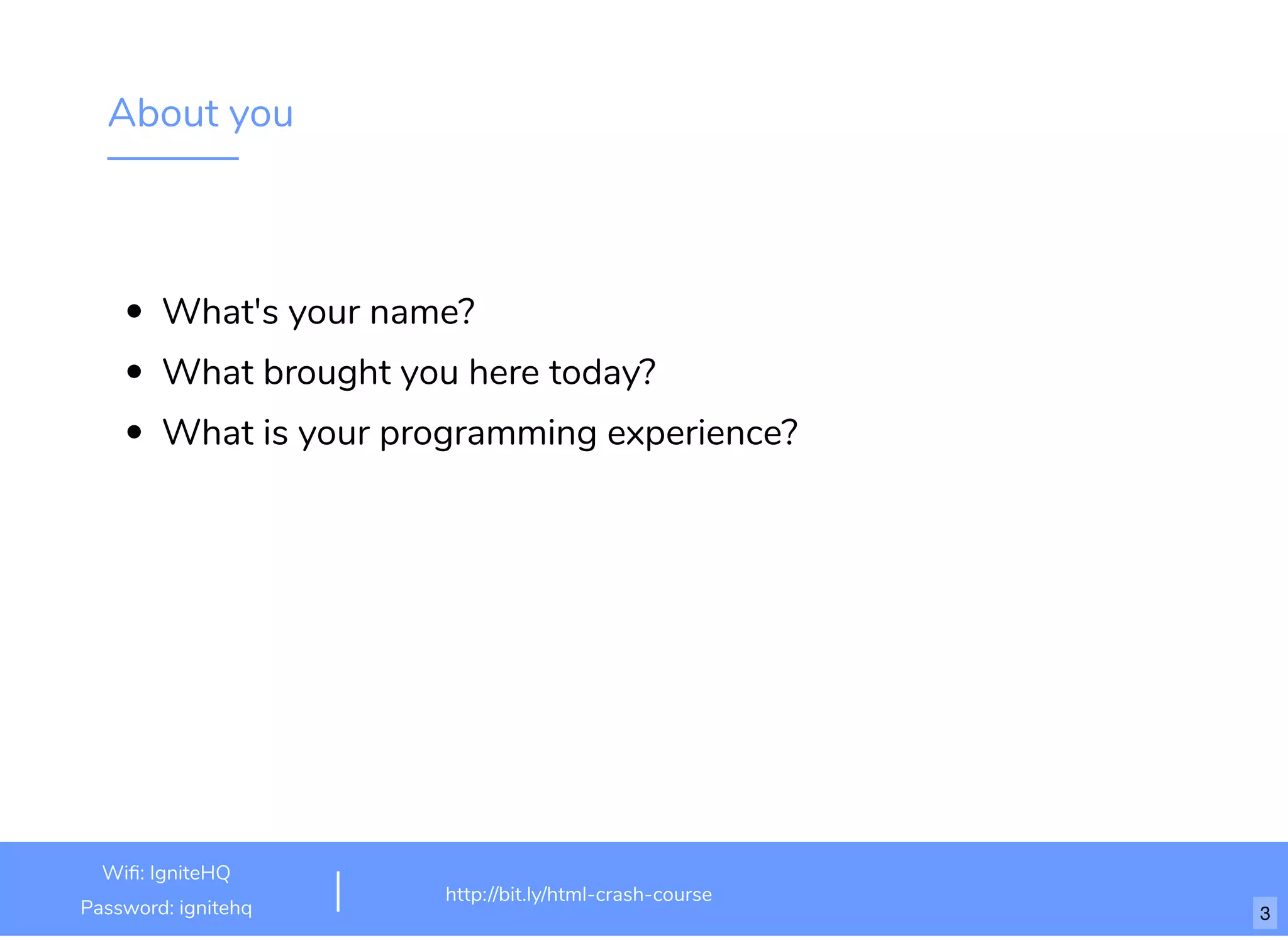 About you
What's your name? 
What brought you here today?
What is your programming experience?
One thing on your bucket list?
http://bit.ly/html-crash-course
Wi : IgniteHQ
Password: ignitehq 3
 