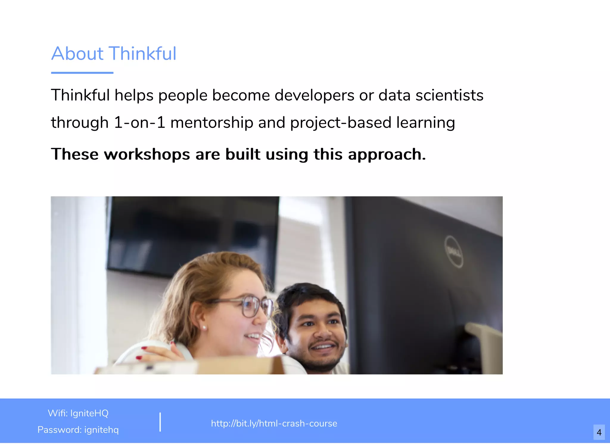 About Thinkful
Thinkful helps people become developers or data scientists
through 1-on-1 mentorship and project-based learning
These workshops are built using this approach.
http://bit.ly/html-crash-course
Wi : IgniteHQ
Password: ignitehq 4
 