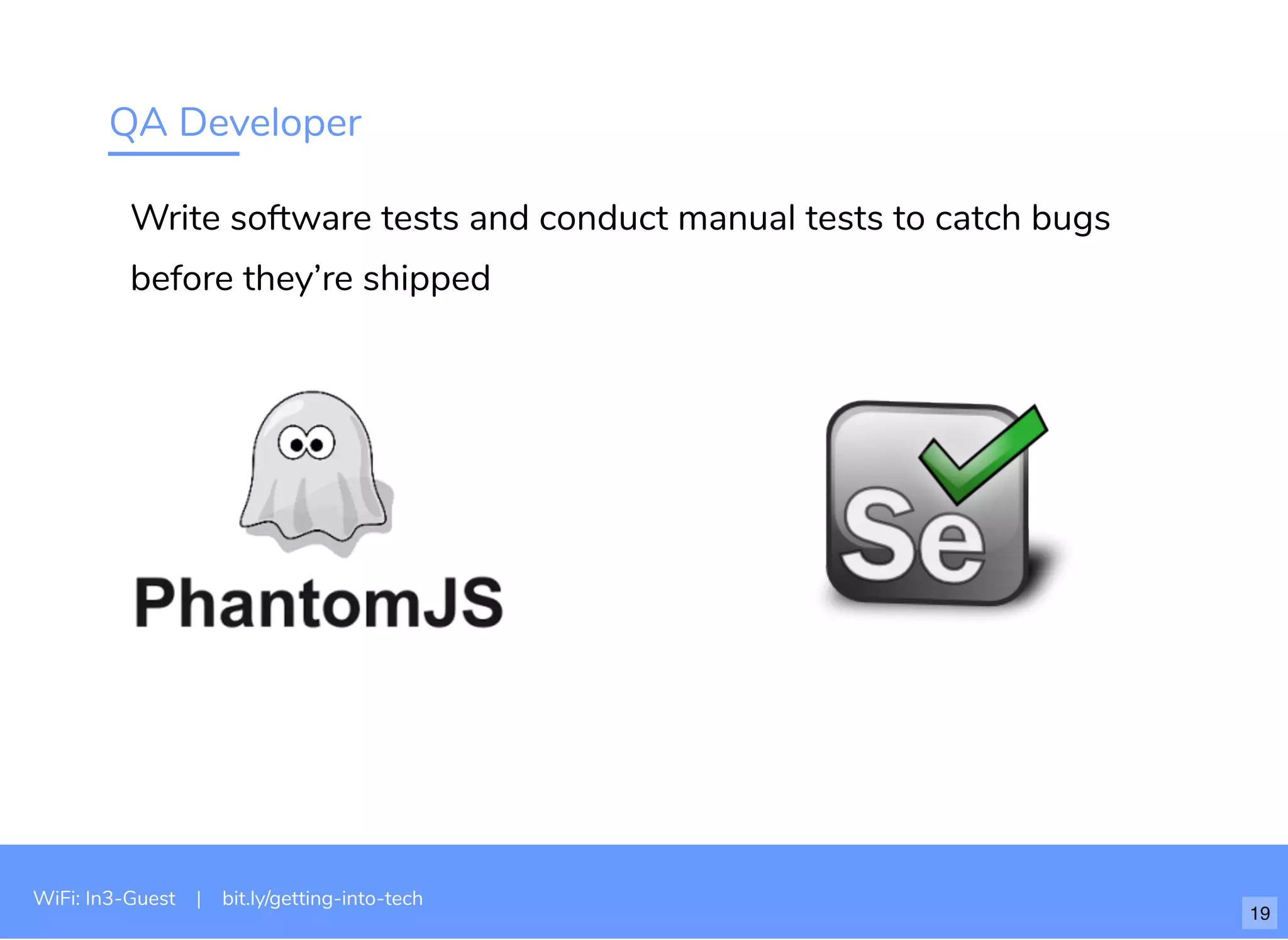 QA Developer
Write software tests and conduct manual tests to catch bugs
before they’re shipped
WiFi: In3-Guest | bit.ly/getting-into-tech
19
 