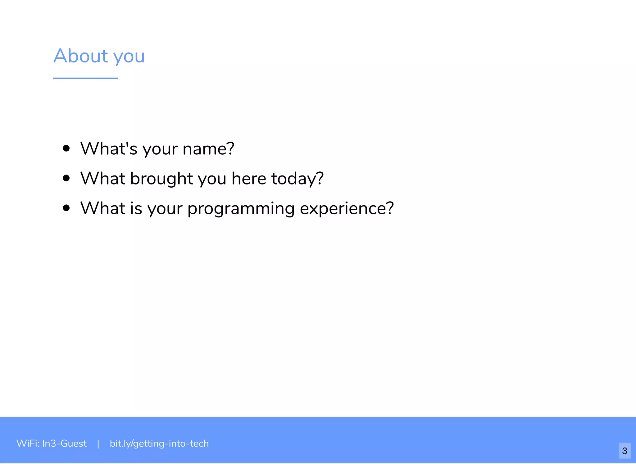 About you
What's your name?
What brought you here today?
What is your programming experience?
WiFi: In3-Guest | bit.ly/getting-into-tech
3
 