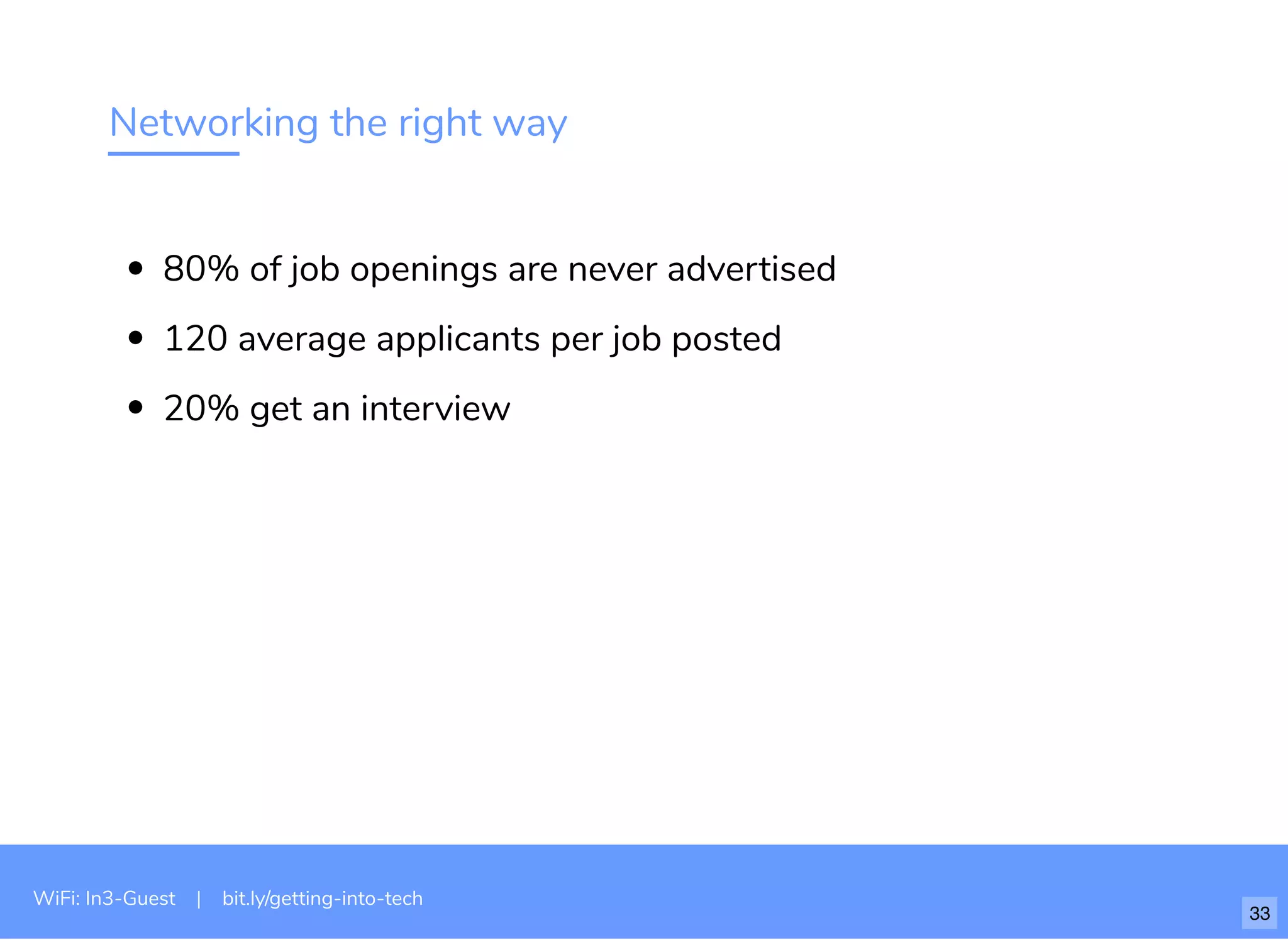 Networking the right way
80% of job openings are never advertised
120 average applicants per job posted
20% get an interview
WiFi: In3-Guest | bit.ly/getting-into-tech
33
 
