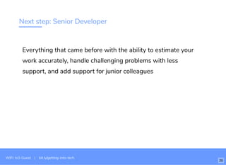 Next step: Senior Developer
Everything that came before with the ability to estimate your
work accurately, handle challenging problems with less
support, and add support for junior colleagues
WiFi: In3-Guest | bit.ly/getting-into-tech
20
 