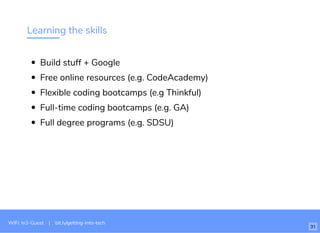 Learning the skills
Build stuff + Google
Free online resources (e.g. CodeAcademy)
Flexible coding bootcamps (e.g Thinkful)
Full-time coding bootcamps (e.g. GA)
Full degree programs (e.g. SDSU)
WiFi: In3-Guest | bit.ly/getting-into-tech
31
 