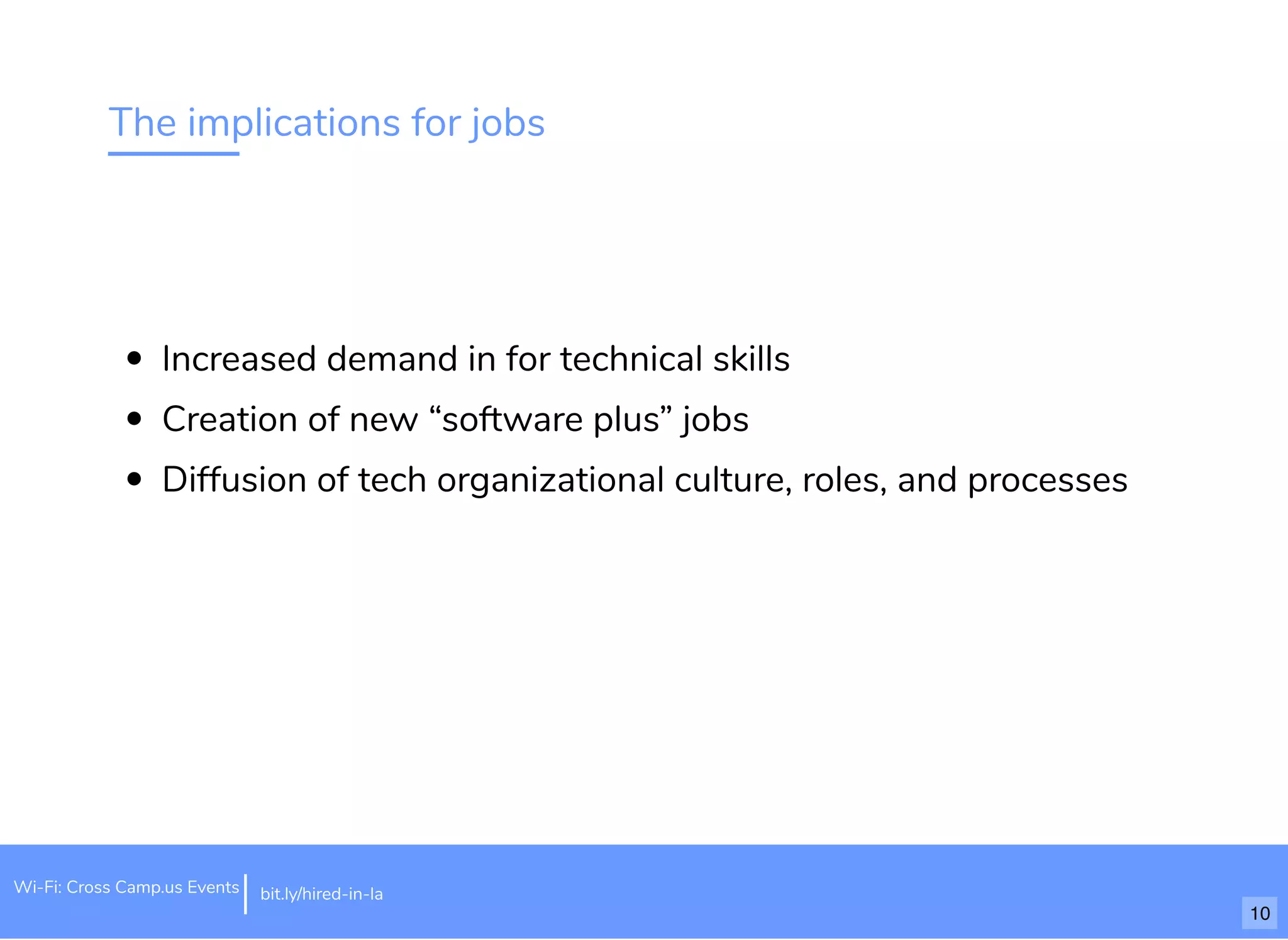 The implications for jobs
Increased demand in for technical skills
Creation of new “software plus” jobs
Diffusion of tech organizational culture, roles, and processes
bit.ly/hired-in-laWi-Fi: Cross Camp.us Events
10
 