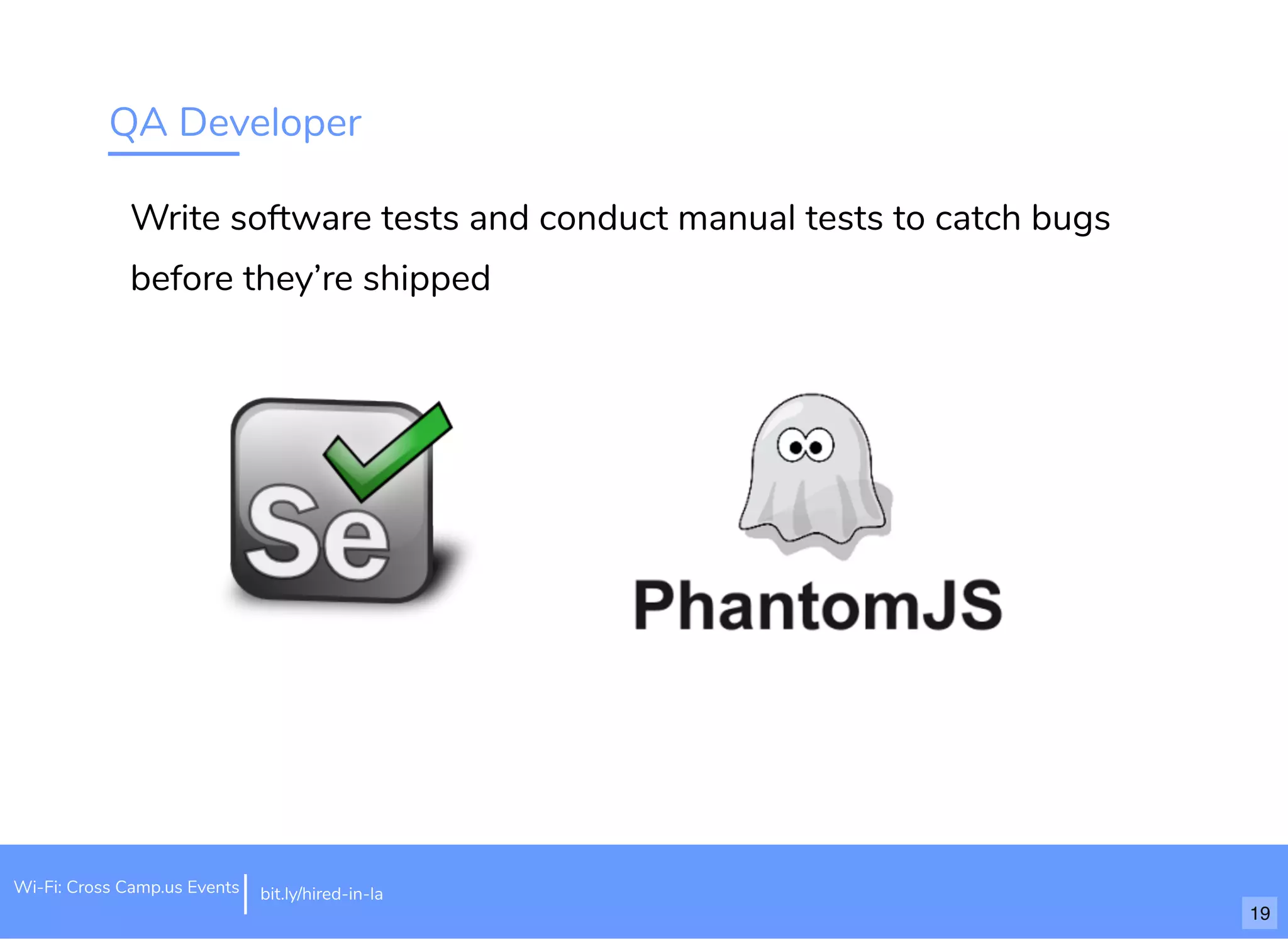 QA Developer
Write software tests and conduct manual tests to catch bugs
before they’re shipped
bit.ly/hired-in-laWi-Fi: Cross Camp.us Events
19
 